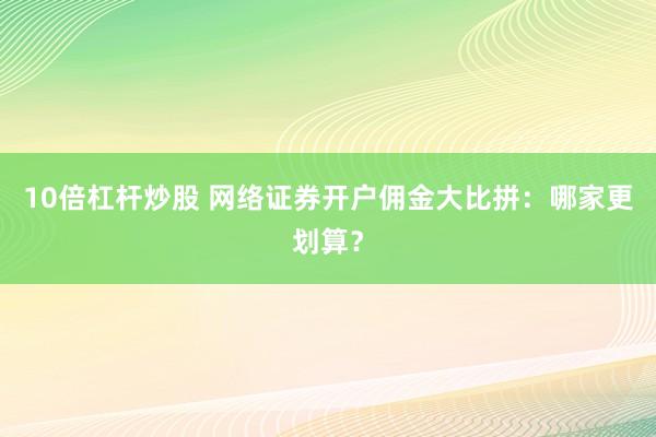 10倍杠杆炒股 网络证券开户佣金大比拼：哪家更划算？