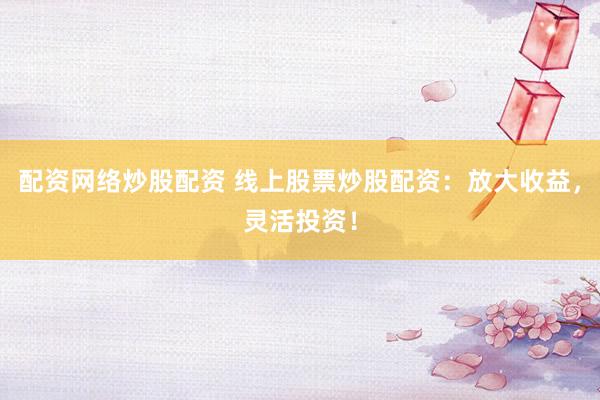 配资网络炒股配资 线上股票炒股配资：放大收益，灵活投资！