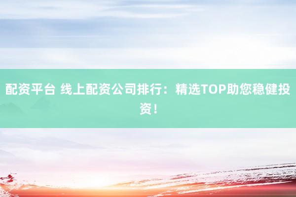 配资平台 线上配资公司排行：精选TOP助您稳健投资！