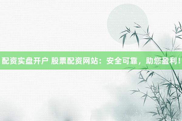 配资实盘开户 股票配资网站：安全可靠，助您盈利！