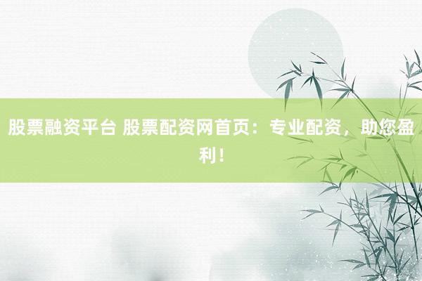 股票融资平台 股票配资网首页：专业配资，助您盈利！