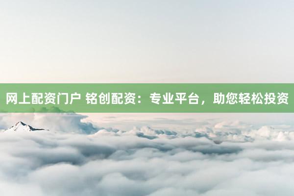 网上配资门户 铭创配资：专业平台，助您轻松投资