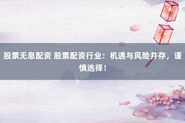 股票无息配资 股票配资行业：机遇与风险并存，谨慎选择！