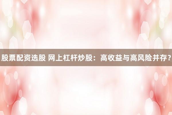 股票配资选股 网上杠杆炒股：高收益与高风险并存？