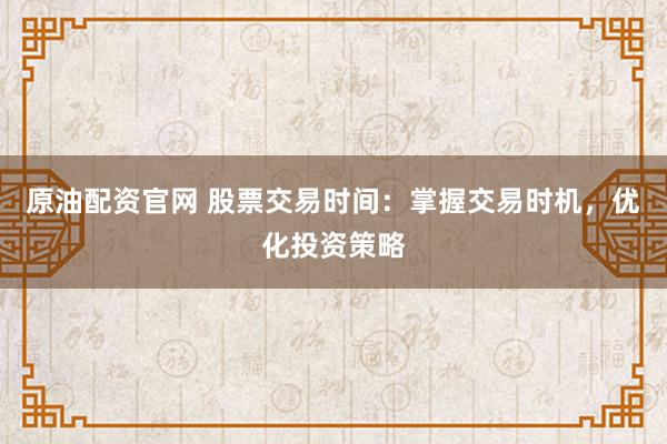 原油配资官网 股票交易时间：掌握交易时机，优化投资策略