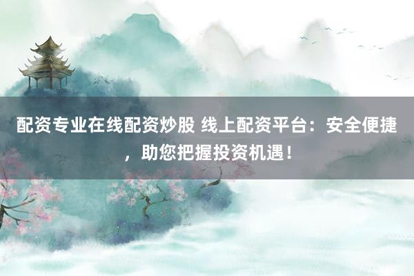 配资专业在线配资炒股 线上配资平台：安全便捷，助您把握投资机遇！