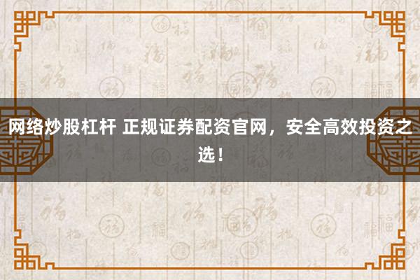 网络炒股杠杆 正规证券配资官网，安全高效投资之选！