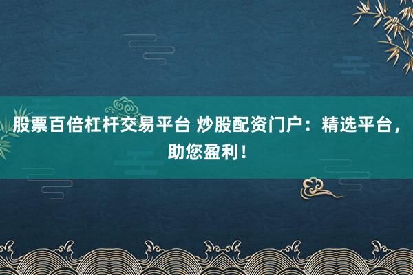 股票百倍杠杆交易平台 炒股配资门户：精选平台，助您盈利！