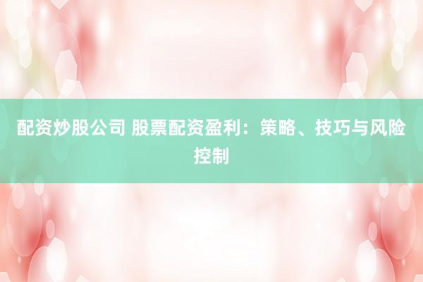 配资炒股公司 股票配资盈利：策略、技巧与风险控制