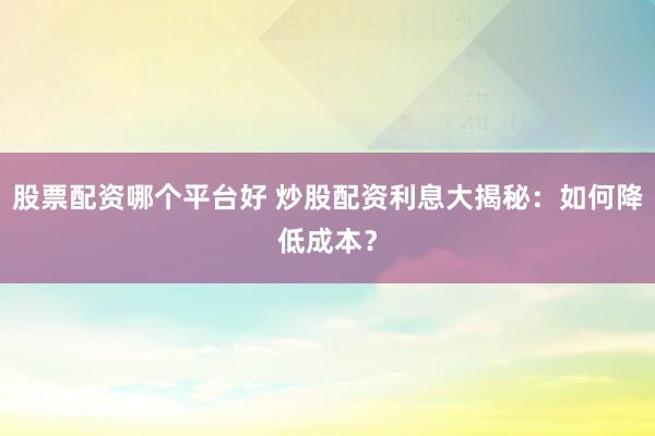 股票配资哪个平台好 炒股配资利息大揭秘：如何降低成本？