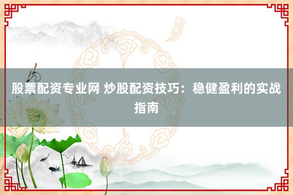 股票配资专业网 炒股配资技巧：稳健盈利的实战指南