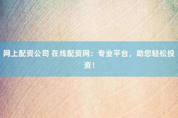 网上配资公司 在线配资网：专业平台，助您轻松投资！