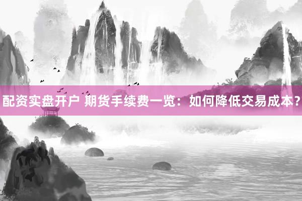 配资实盘开户 期货手续费一览：如何降低交易成本？