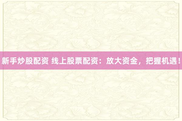 新手炒股配资 线上股票配资：放大资金，把握机遇！