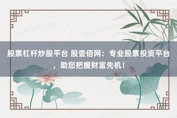 股票杠杆炒股平台 股壹佰网：专业股票投资平台，助您把握财富先机！