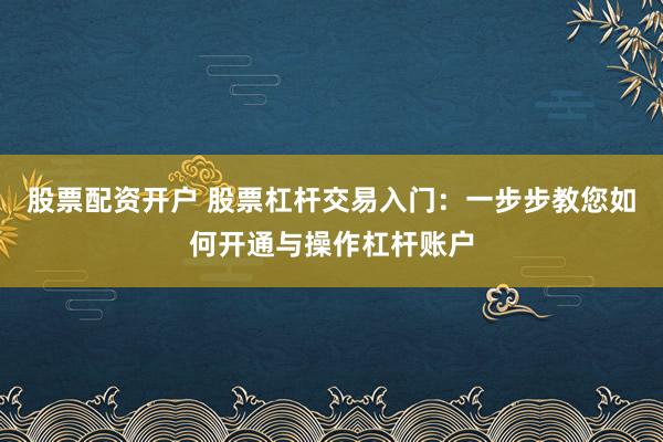 股票配资开户 股票杠杆交易入门：一步步教您如何开通与操作杠杆账户
