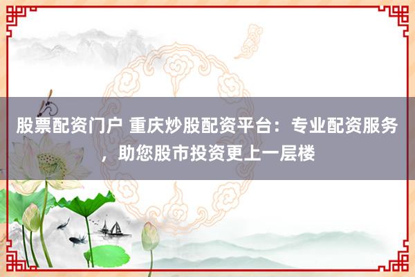 股票配资门户 重庆炒股配资平台：专业配资服务，助您股市投资更上一层楼