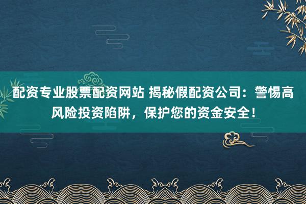 配资专业股票配资网站 揭秘假配资公司：警惕高风险投资陷阱，保护您的资金安全！