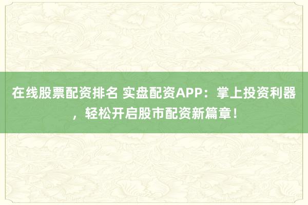 在线股票配资排名 实盘配资APP：掌上投资利器，轻松开启股市配资新篇章！