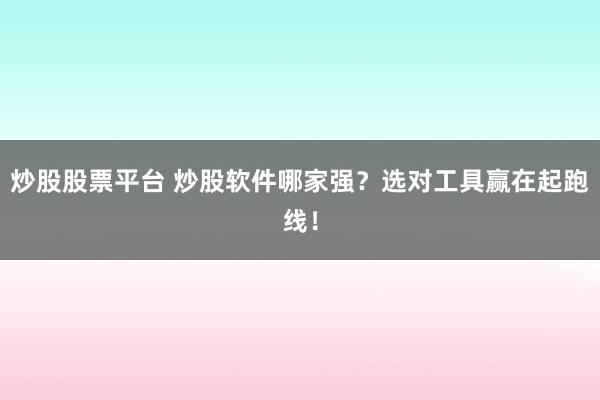 炒股股票平台 炒股软件哪家强？选对工具赢在起跑线！
