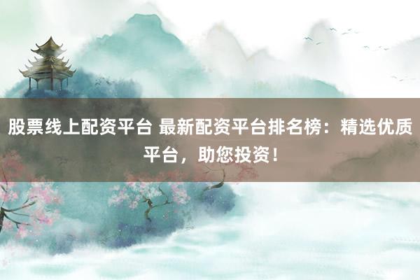 股票线上配资平台 最新配资平台排名榜：精选优质平台，助您投资！