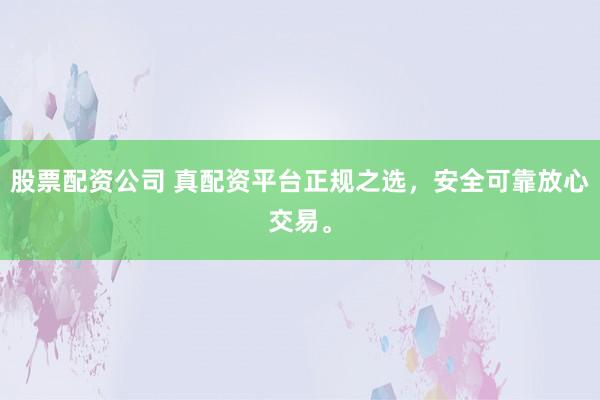 股票配资公司 真配资平台正规之选，安全可靠放心交易。