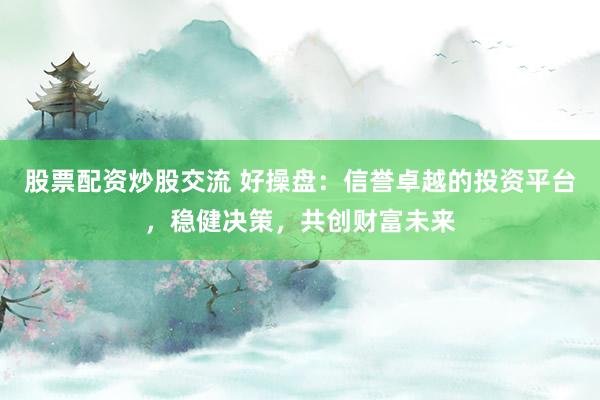 股票配资炒股交流 好操盘：信誉卓越的投资平台，稳健决策，共创财富未来