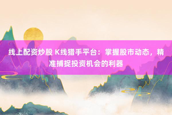 线上配资炒股 K线猎手平台：掌握股市动态，精准捕捉投资机会的利器