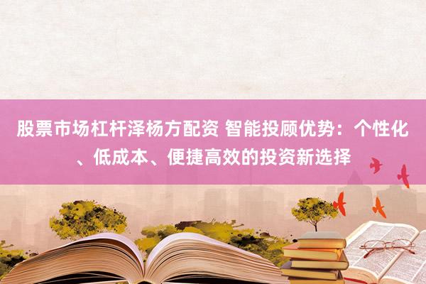 股票市场杠杆泽杨方配资 智能投顾优势：个性化、低成本、便捷高效的投资新选择