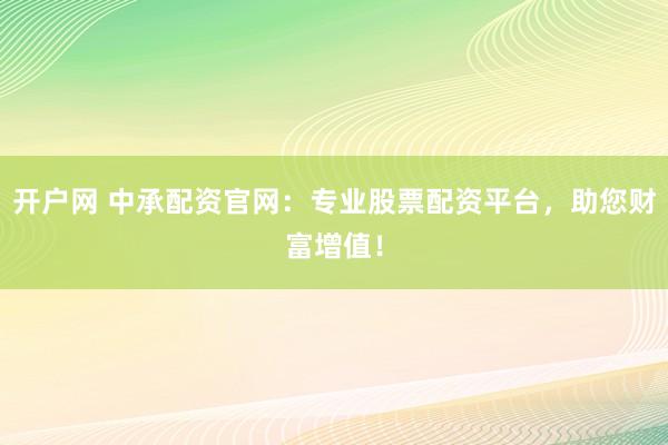 开户网 中承配资官网：专业股票配资平台，助您财富增值！