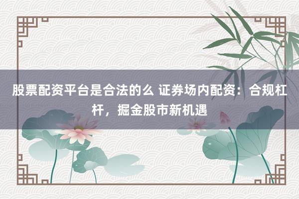 股票配资平台是合法的么 证券场内配资：合规杠杆，掘金股市新机遇