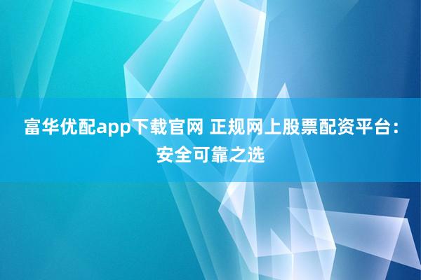 富华优配app下载官网 正规网上股票配资平台：安全可靠之选
