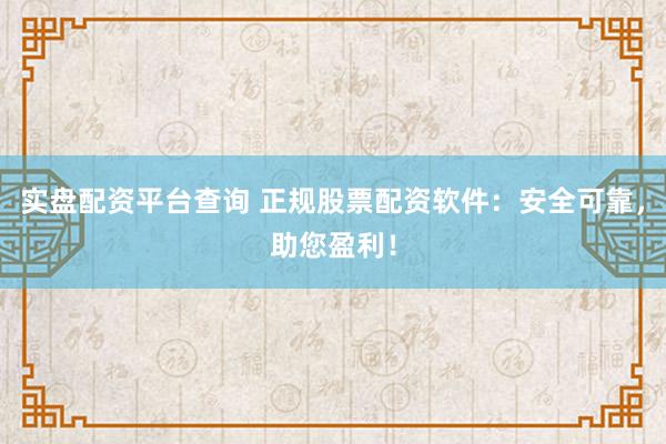 实盘配资平台查询 正规股票配资软件：安全可靠，助您盈利！
