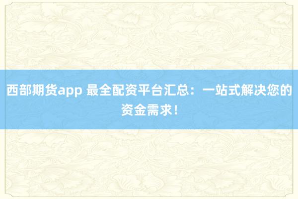 西部期货app 最全配资平台汇总：一站式解决您的资金需求！