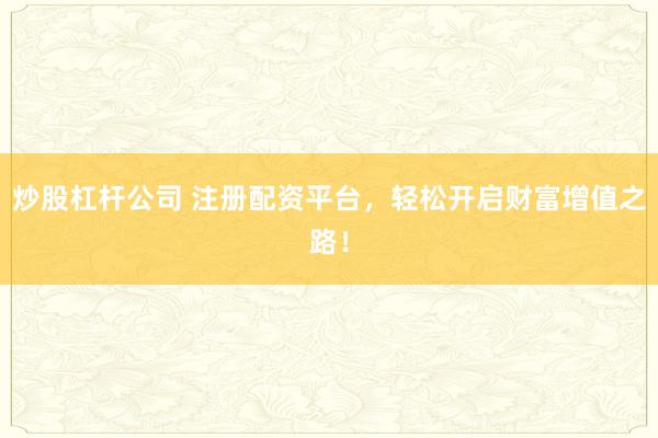 炒股杠杆公司 注册配资平台，轻松开启财富增值之路！