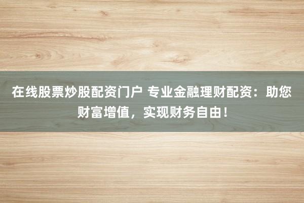 在线股票炒股配资门户 专业金融理财配资：助您财富增值，实现财务自由！
