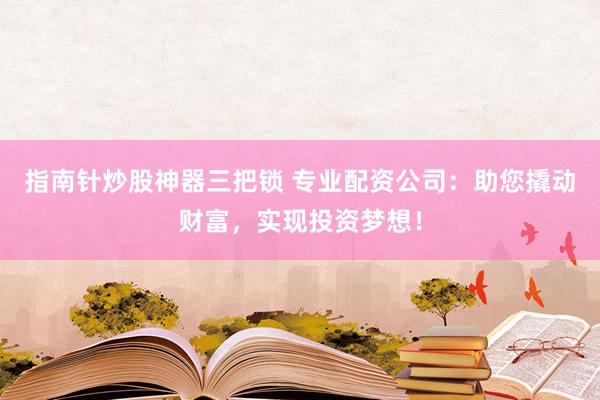 指南针炒股神器三把锁 专业配资公司：助您撬动财富，实现投资梦想！