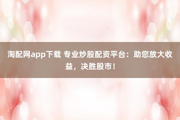 淘配网app下载 专业炒股配资平台：助您放大收益，决胜股市！