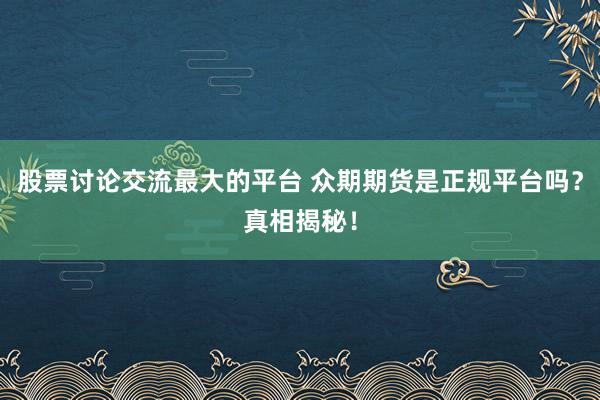 股票讨论交流最大的平台 众期期货是正规平台吗？真相揭秘！
