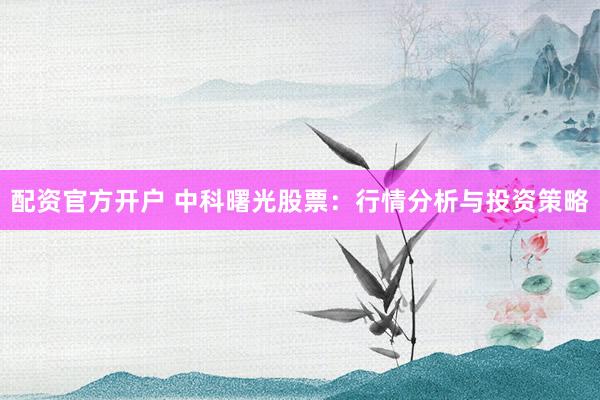 配资官方开户 中科曙光股票：行情分析与投资策略