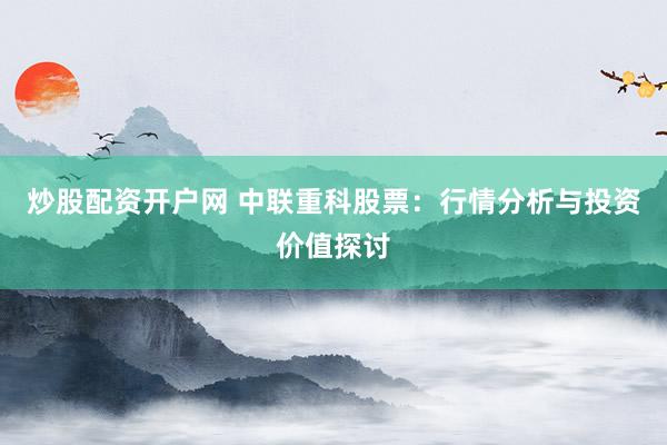炒股配资开户网 中联重科股票：行情分析与投资价值探讨