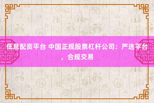 低息配资平台 中国正规股票杠杆公司：严选平台，合规交易