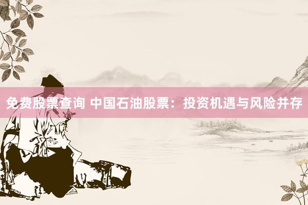 免费股票查询 中国石油股票：投资机遇与风险并存
