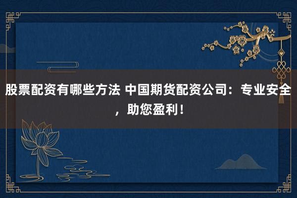 股票配资有哪些方法 中国期货配资公司：专业安全，助您盈利！