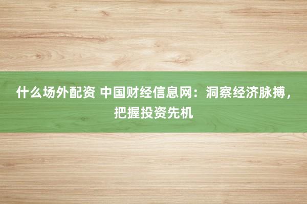 什么场外配资 中国财经信息网：洞察经济脉搏，把握投资先机