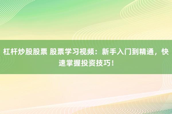杠杆炒股股票 股票学习视频：新手入门到精通，快速掌握投资技巧！