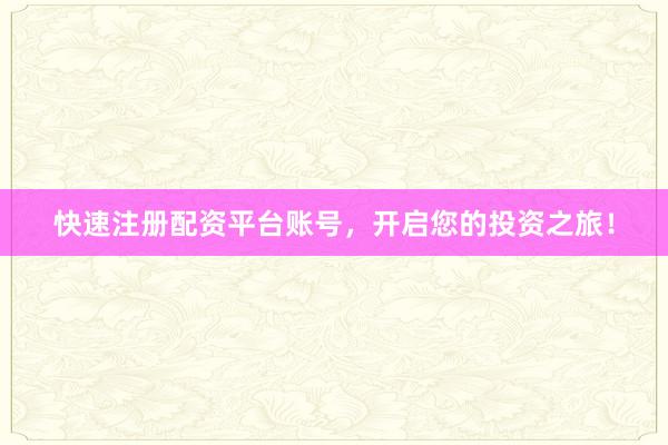快速注册配资平台账号，开启您的投资之旅！