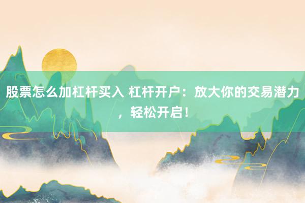 股票怎么加杠杆买入 杠杆开户：放大你的交易潜力，轻松开启！