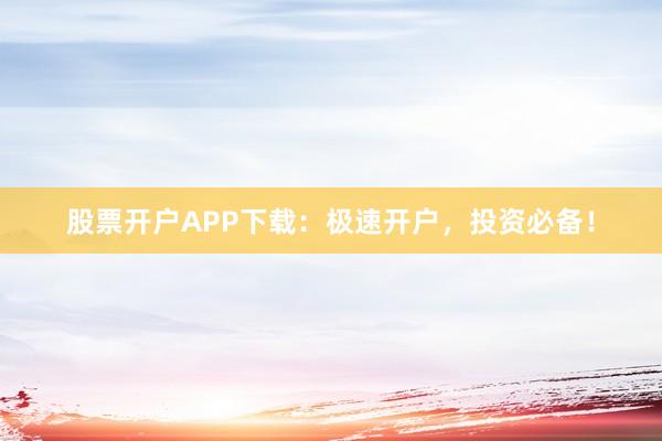 股票开户APP下载：极速开户，投资必备！