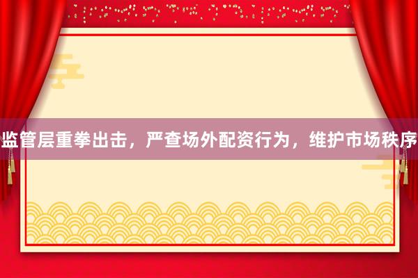 监管层重拳出击，严查场外配资行为，维护市场秩序